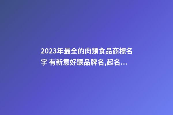2023年最全的肉類食品商標名字 有新意好聽品牌名,起名之家-第1張-商標起名-玄機派